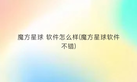 “魔方星球软件怎么样(魔方星球软件不错)